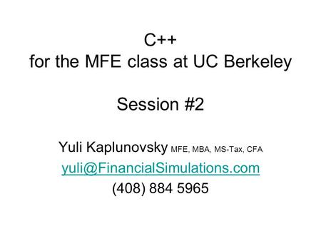 C++ for the MFE class at UC Berkeley Session #2 Yuli Kaplunovsky MFE, MBA, MS-Tax, CFA (408) 884 5965.