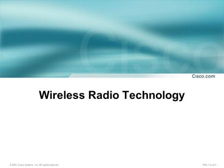 © 2003, Cisco Systems, Inc. All rights reserved. FWL 1.0—4-1 Wireless Radio Technology.
