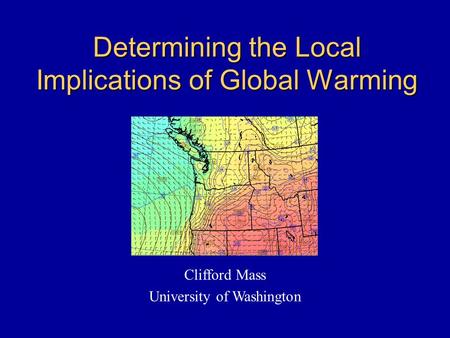 Determining the Local Implications of Global Warming Clifford Mass University of Washington.