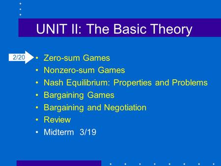UNIT II: The Basic Theory Zero-sum Games Nonzero-sum Games Nash Equilibrium: Properties and Problems Bargaining Games Bargaining and Negotiation Review.