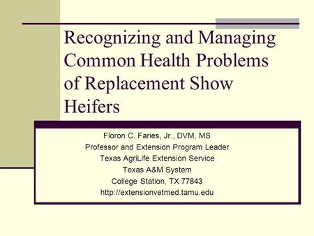 Recognizing and Managing Common Health Problems of Replacement Show Heifers Floron C. Faries, Jr., DVM, MS Professor and Extension Program Leader Texas.