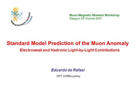 Muon Magnetic Moment Workshop Glasgow 25 th October 2007 Eduardo de Rafael CPT, CNRS-Luminy Standard Model Prediction of the Muon Anomaly Electroweak and.
