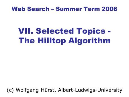 Web Search – Summer Term 2006 VII. Selected Topics - The Hilltop Algorithm (c) Wolfgang Hürst, Albert-Ludwigs-University.