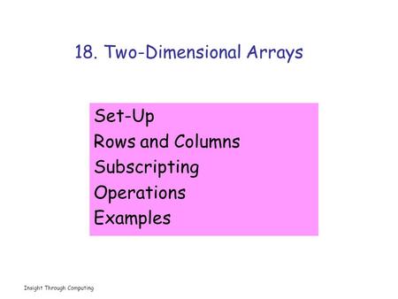Insight Through Computing 18. Two-Dimensional Arrays Set-Up Rows and Columns Subscripting Operations Examples.