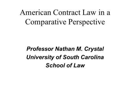 American Contract Law in a Comparative Perspective Professor Nathan M. Crystal University of South Carolina School of Law.