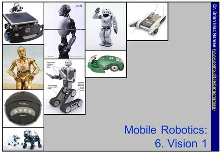 Mobile Robotics: 6. Vision 1 Dr. Brian Mac Namee (www.comp.dit.ie/bmacnamee)www.comp.dit.ie/bmacnamee.