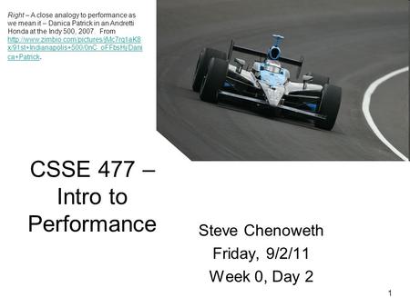 1 CSSE 477 – Intro to Performance Steve Chenoweth Friday, 9/2/11 Week 0, Day 2 Right – A close analogy to performance as we mean it – Danica Patrick in.