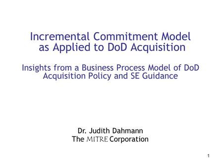 1 Incremental Commitment Model as Applied to DoD Acquisition Insights from a Business Process Model of DoD Acquisition Policy and SE Guidance Dr. Judith.