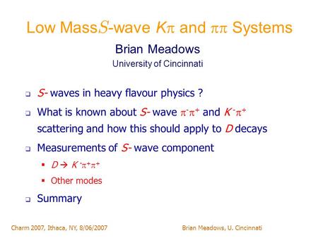 Charm 2007, Ithaca, NY, 8/06/2007Brian Meadows, U. Cincinnati Low Mass S -wave K  and  Systems  S- waves in heavy flavour physics ?  What is known.