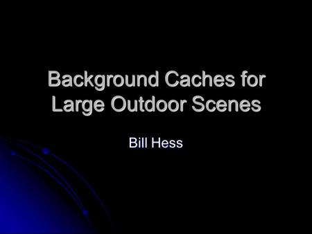 Background Caches for Large Outdoor Scenes Bill Hess.