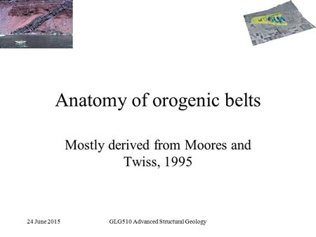 24 June 2015GLG510 Advanced Structural Geology Anatomy of orogenic belts Mostly derived from Moores and Twiss, 1995.