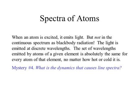 Spectra of Atoms When an atom is excited, it emits light. But not in the continuous spectrum as blackbody radiation! The light is emitted at discrete wavelengths.