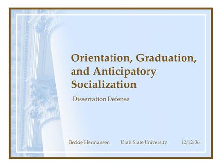 Orientation, Graduation, and Anticipatory Socialization Dissertation Defense Beckie Hermansen Utah State University 12/12/06.