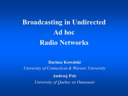 Dariusz Kowalski University of Connecticut & Warsaw University Andrzej Pelc University of Quebec en Outaouais Broadcasting in Undirected Ad hoc Radio Networks.