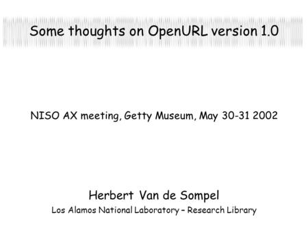 Some thoughts on OpenURL version 1.0 Herbert Van de Sompel Los Alamos National Laboratory – Research Library NISO AX meeting, Getty Museum, May 30-31 2002.
