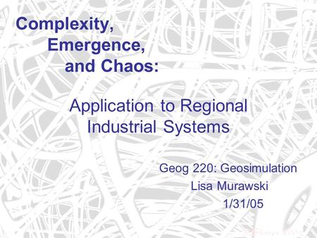 Complexity, Emergence, and Chaos: Geog 220: Geosimulation Lisa Murawski 1/31/05 Application to Regional Industrial Systems.