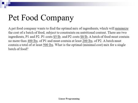 Pet Food Company A pet food company wants to find the optimal mix of ingredients, which will minimize the cost of a batch of food, subject to constraints.