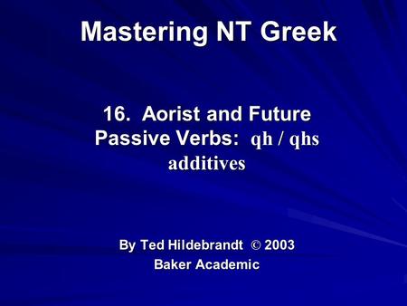 Mastering NT Greek 16. Aorist and Future Passive Verbs: qh / qhs additives By Ted Hildebrandt © 2003 Baker Academic.