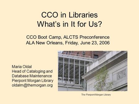 CCO in Libraries What’s in It for Us? CCO Boot Camp, ALCTS Preconference ALA New Orleans, Friday, June 23, 2006 Maria Oldal Head of Cataloging and Database.