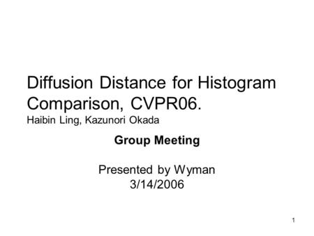 1 Diffusion Distance for Histogram Comparison, CVPR06. Haibin Ling, Kazunori Okada Group Meeting Presented by Wyman 3/14/2006.