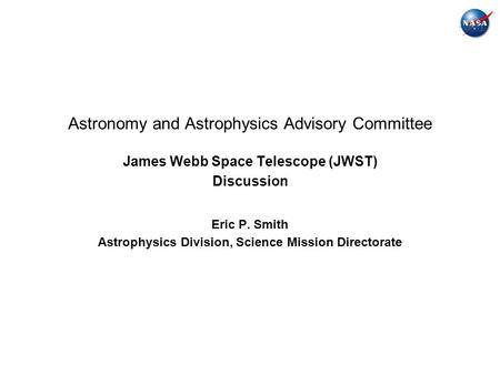Astronomy and Astrophysics Advisory Committee James Webb Space Telescope (JWST) Discussion Eric P. Smith Astrophysics Division, Science Mission Directorate.