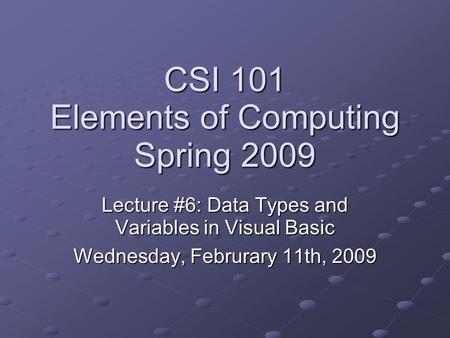 CSI 101 Elements of Computing Spring 2009 Lecture #6: Data Types and Variables in Visual Basic Wednesday, Februrary 11th, 2009.