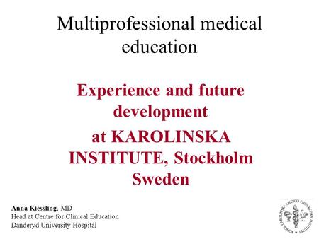 Multiprofessional medical education Experience and future development at KAROLINSKA INSTITUTE, Stockholm Sweden Anna Kiessling, MD Head at Centre for Clinical.