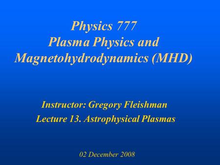 Physics 777 Plasma Physics and Magnetohydrodynamics (MHD) Instructor: Gregory Fleishman Lecture 13. Astrophysical Plasmas 02 December 2008.