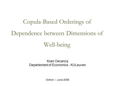 Copula-Based Orderings of Dependence between Dimensions of Well-being Koen Decancq Departement of Economics - KULeuven Oxford – June 2009.