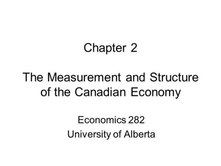 Chapter 2 The Measurement and Structure of the Canadian Economy Economics 282 University of Alberta.