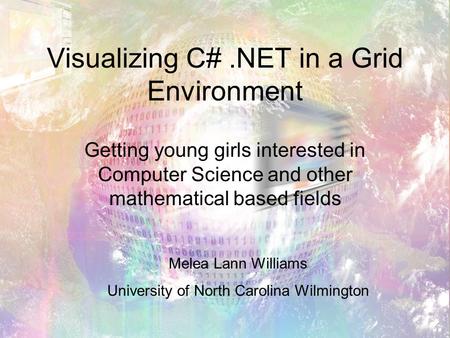Visualizing C#.NET in a Grid Environment Getting young girls interested in Computer Science and other mathematical based fields Melea Lann Williams University.