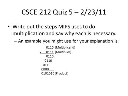 CSCE 212 Quiz 5 – 2/23/11 Write out the steps MIPS uses to do multiplication and say why each is necessary. – An example you might use for your explanation.