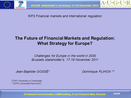 DG Research and Innovation, CDMA building, 21 rue Champ de Mars, Brussels AUGUR AUGUR stakeholder’s workshop, 17-18 November 2011 WP2 Financial markets.