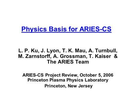 Physics Basis for ARIES-CS L. P. Ku, J. Lyon, T. K. Mau, A. Turnbull, M. Zarnstorff, A. Grossman, T. Kaiser & The ARIES Team ARIES-CS Project Review, October.
