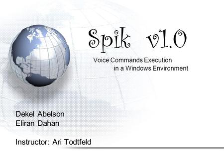 Spik v1.0 Voice Commands Execution in a Windows Environment Dekel Abelson Eliran Dahan Instructor: Ari Todtfeld.