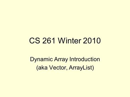 CS 261 Winter 2010 Dynamic Array Introduction (aka Vector, ArrayList)