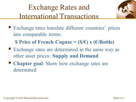 Slide 13-1Copyright © 2003 Pearson Education, Inc. Exchange Rates and International Transactions  Exchange rates translate different countries’ prices.