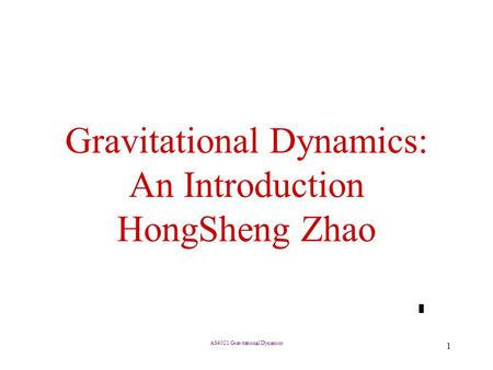 AS4021 Gravitational Dynamics 1 Gravitational Dynamics: An Introduction HongSheng Zhao.