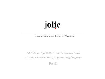 SOCK and JOLIE from the formal basis to a service oriented programming language Part II Claudio Guidi and Fabrizio Montesi.