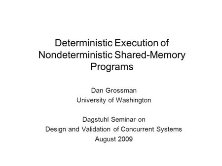Deterministic Execution of Nondeterministic Shared-Memory Programs Dan Grossman University of Washington Dagstuhl Seminar on Design and Validation of Concurrent.