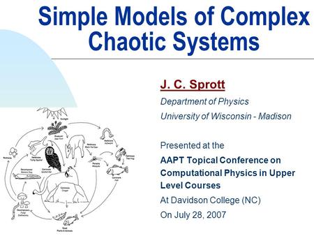 Simple Models of Complex Chaotic Systems J. C. Sprott Department of Physics University of Wisconsin - Madison Presented at the AAPT Topical Conference.