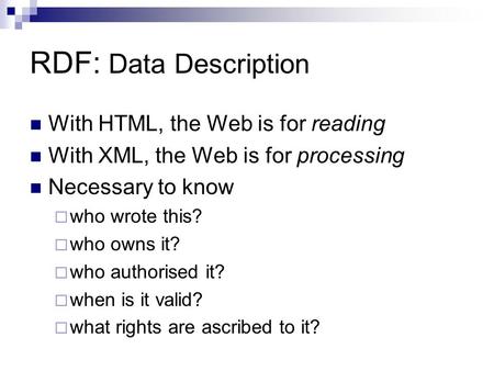 RDF: Data Description With HTML, the Web is for reading With XML, the Web is for processing Necessary to know  who wrote this?  who owns it?  who authorised.