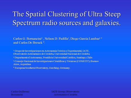 Carlos Guillermo Bornancini IATE Group, Observatorio Astronómico Córdoba The Spatial Clustering of Ultra Steep Spectrum radio sources and galaxies. Carlos.