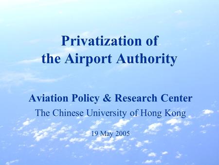 Privatization of the Airport Authority Aviation Policy & Research Center The Chinese University of Hong Kong 19 May 2005.