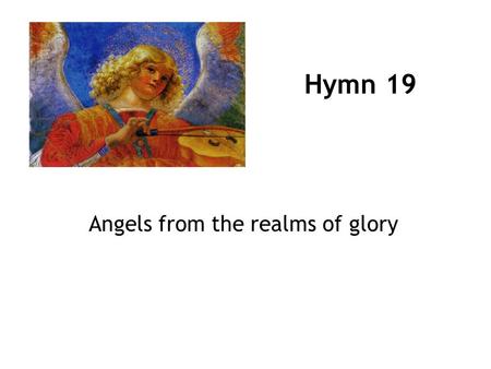 Hymn 19 Angels from the realms of glory. 1 Angels from the realms of glory, wing your flight o’er all the earth; ye who sang creation’s story, now proclaim.