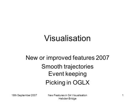18th September 2007New Features in G4 Visualisation Hebden Bridge 1 Visualisation New or improved features 2007 Smooth trajectories Event keeping Picking.