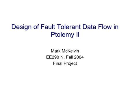 Design of Fault Tolerant Data Flow in Ptolemy II Mark McKelvin EE290 N, Fall 2004 Final Project.