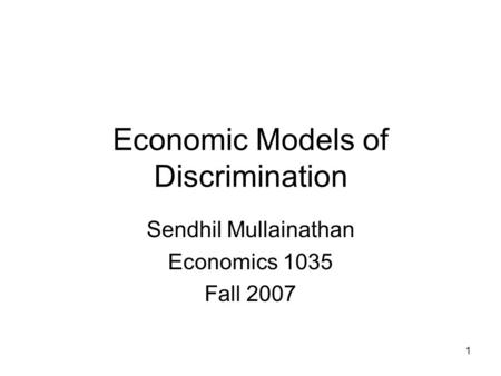 1 Economic Models of Discrimination Sendhil Mullainathan Economics 1035 Fall 2007.