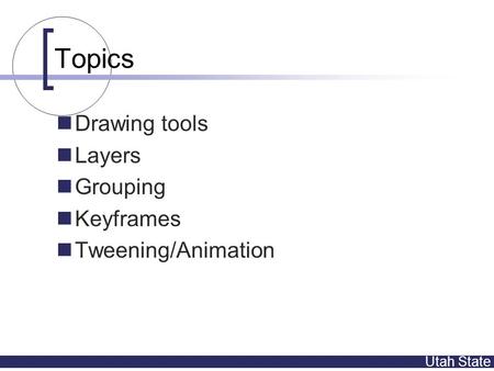 Utah State Topics Drawing tools Layers Grouping Keyframes Tweening/Animation.