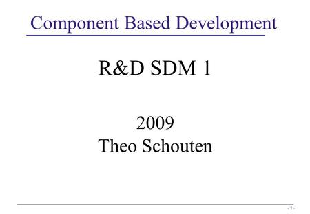 - 1 - Component Based Development R&D SDM 1 2009 Theo Schouten.